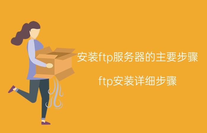 安装ftp服务器的主要步骤 ftp安装详细步骤？